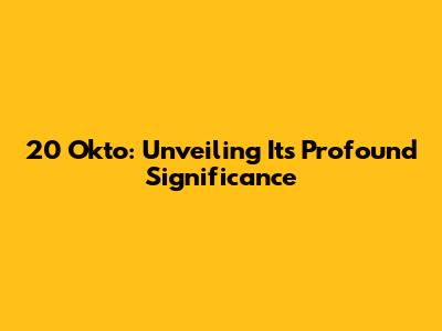 20 Okto: Unveiling Its Profound Significance
