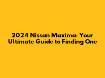 2024 Nissan Maxima: Your Ultimate Guide to Finding One