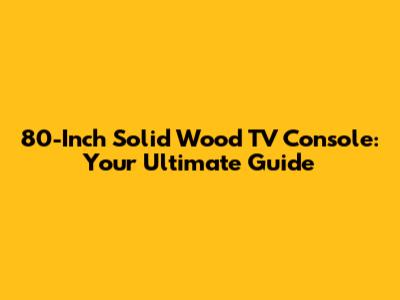 80-Inch Solid Wood TV Console: Your Ultimate Guide