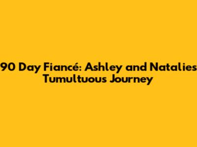 90 Day Fiancé: Ashley and Natalie's Tumultuous Journey