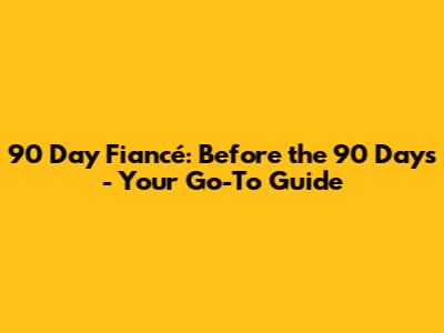 90 Day Fiancé: Before the 90 Days - Your Go-To Guide