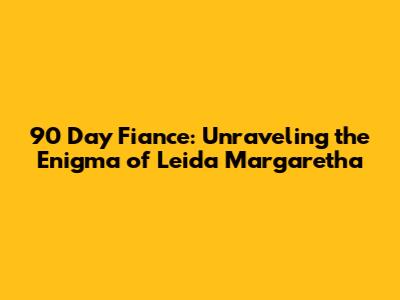 90 Day Fiance: Unraveling the Enigma of Leida Margaretha