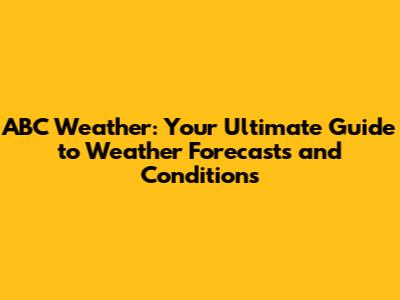 ABC Weather: Your Ultimate Guide to Weather Forecasts and Conditions