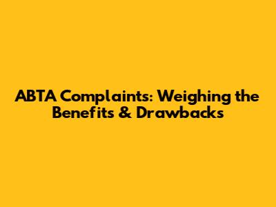 ABTA Complaints: Weighing the Benefits & Drawbacks