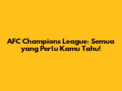 AFC Champions League: Semua yang Perlu Kamu Tahu!