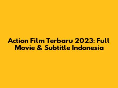 Action Film Terbaru 2023: Full Movie & Subtitle Indonesia