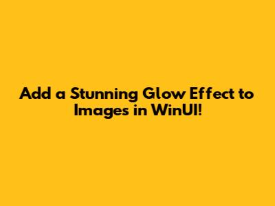 Add a Stunning Glow Effect to Images in WinUI!