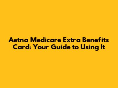 Aetna Medicare Extra Benefits Card: Your Guide to Using It
