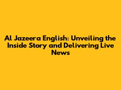 Al Jazeera English: Unveiling the Inside Story and Delivering Live News