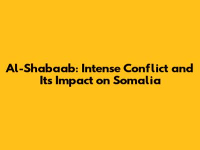 Al-Shabaab: Intense Conflict and Its Impact on Somalia