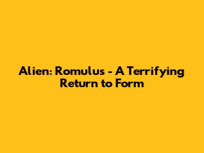 Alien: Romulus - A Terrifying Return to Form