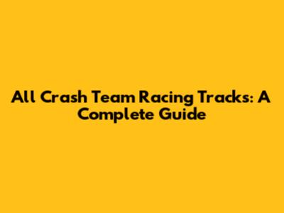 All Crash Team Racing Tracks: A Complete Guide