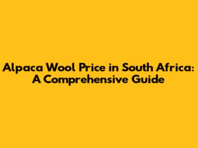 Alpaca Wool Price in South Africa: A Comprehensive Guide