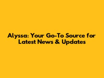 Alyssa: Your Go-To Source for Latest News & Updates