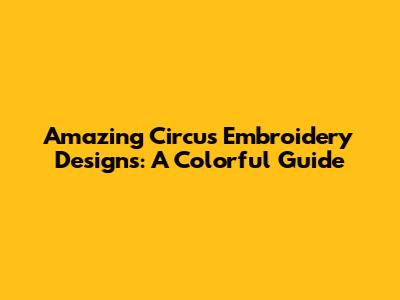 Amazing Circus Embroidery Designs: A Colorful Guide