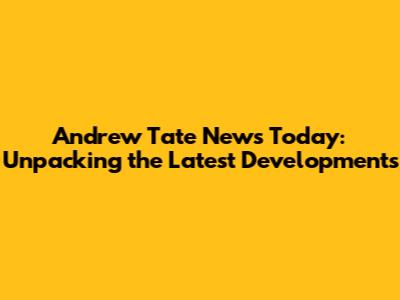 Andrew Tate News Today: Unpacking the Latest Developments