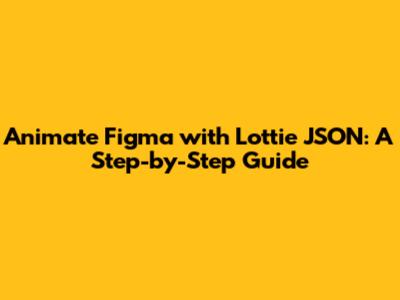 Animate Figma with Lottie JSON: A Step-by-Step Guide