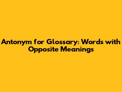 Antonym for Glossary: Words with Opposite Meanings