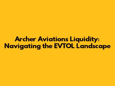 Archer Aviation's Liquidity: Navigating the EVTOL Landscape