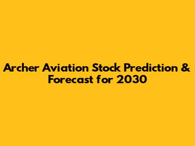 Archer Aviation Stock Prediction & Forecast for 2030