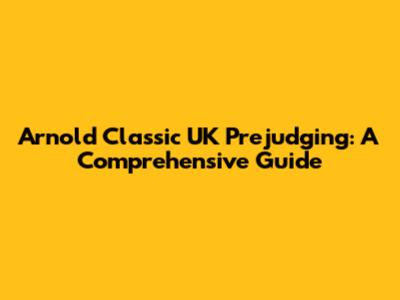 Arnold Classic UK Prejudging: A Comprehensive Guide