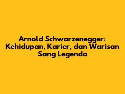 Arnold Schwarzenegger: Kehidupan, Karier, dan Warisan Sang Legenda
