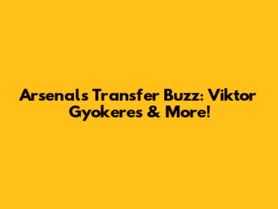 Arsenal's Transfer Buzz: Viktor Gyokeres & More!