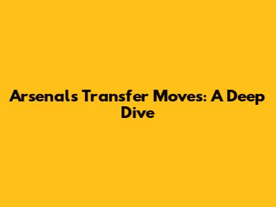 Arsenal's Transfer Moves: A Deep Dive