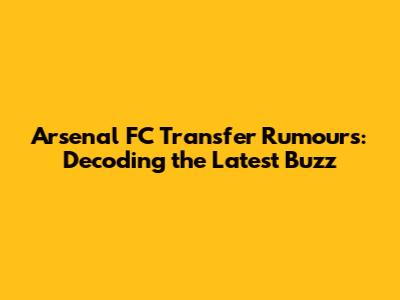 Arsenal FC Transfer Rumours: Decoding the Latest Buzz
