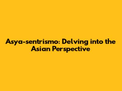 Asya-sentrismo: Delving into the Asian Perspective