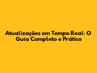 Atualizações em Tempo Real: O Guia Completo e Prático
