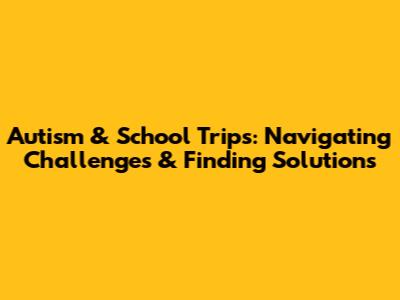 Autism & School Trips: Navigating Challenges & Finding Solutions