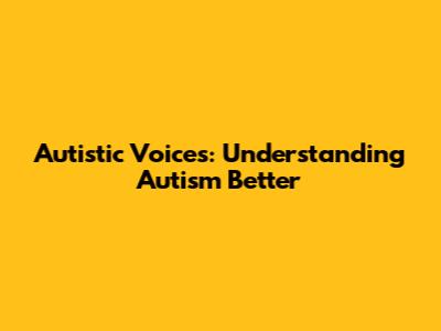 Autistic Voices: Understanding Autism Better