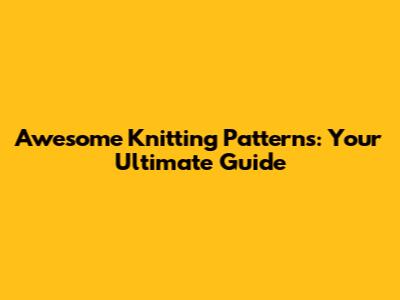 Awesome Knitting Patterns: Your Ultimate Guide