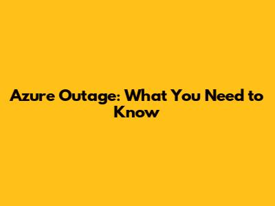 Azure Outage: What You Need to Know