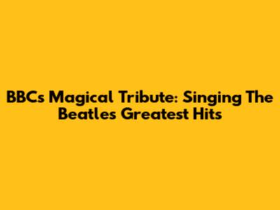 BBC's Magical Tribute: Singing The Beatles' Greatest Hits