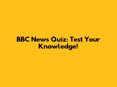 BBC News Quiz: Test Your Knowledge!