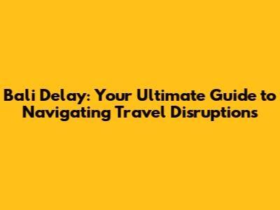 Bali Delay: Your Ultimate Guide to Navigating Travel Disruptions