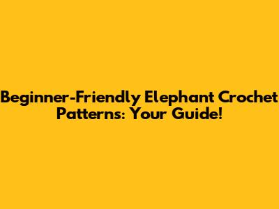 Beginner-Friendly Elephant Crochet Patterns: Your Guide!