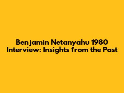 Benjamin Netanyahu 1980 Interview: Insights from the Past