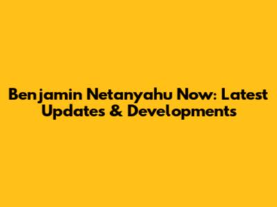 Benjamin Netanyahu Now: Latest Updates & Developments
