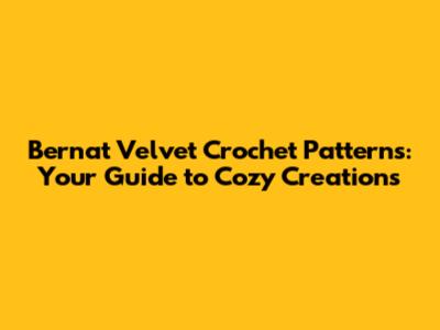 Bernat Velvet Crochet Patterns: Your Guide to Cozy Creations