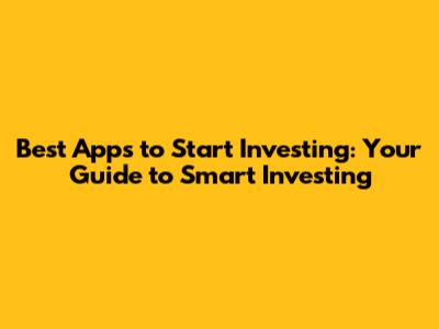 Best Apps to Start Investing: Your Guide to Smart Investing
