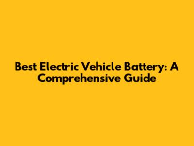 Best Electric Vehicle Battery: A Comprehensive Guide