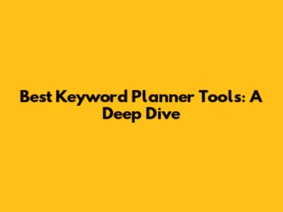 Best Keyword Planner Tools: A Deep Dive