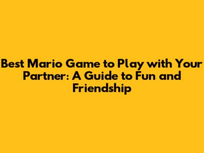 Best Mario Game to Play with Your Partner: A Guide to Fun and Friendship