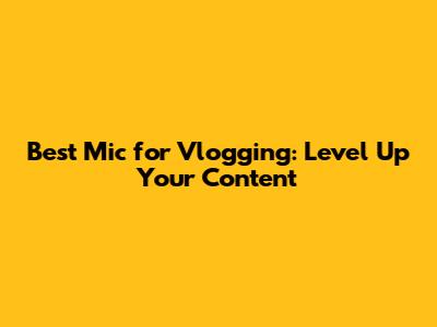 Best Mic for Vlogging: Level Up Your Content