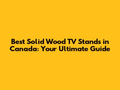 Best Solid Wood TV Stands in Canada: Your Ultimate Guide