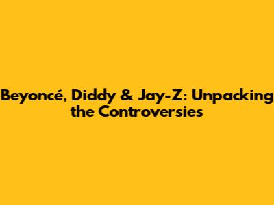 Beyoncé, Diddy & Jay-Z: Unpacking the Controversies