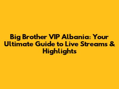 Big Brother VIP Albania: Your Ultimate Guide to Live Streams & Highlights
